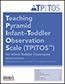 Teaching Pyramid Infant–Toddler Observation Scale (TPITOS™) for Infant–Toddler Classrooms, Research EditionS